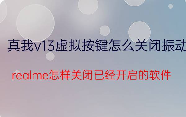 真我v13虚拟按键怎么关闭振动 realme怎样关闭已经开启的软件？